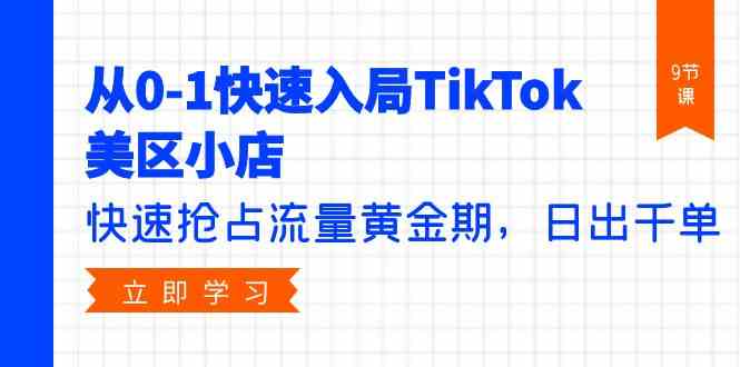 从0-1快速入局TikTok美区小店，快速抢占流量黄金期，日出千单（9节课）-立刻分享网创平台