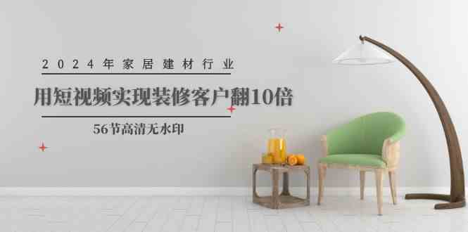 （9975期）2024年家居建材行业，用短视频实现装修客户翻10倍（56节高清无水印）-立刻分享网创平台