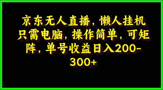 （9973期）京东无人直播，电脑挂机，操作简单，懒人专属，可矩阵操作 单号日入200-300-立刻分享网创平台