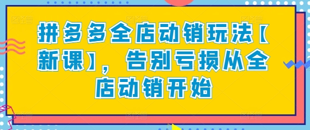 拼多多全店动销玩法【新课】，告别亏损从全店动销开始-立刻分享网创平台
