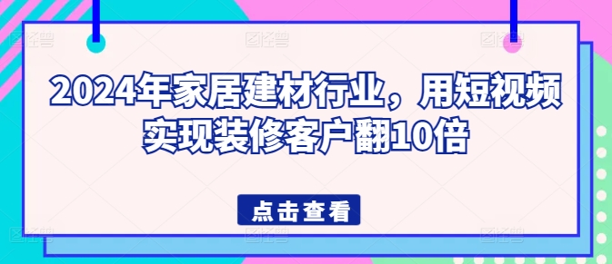 2024年家居建材行业，用短视频实现装修客户翻10倍-立刻分享网创平台