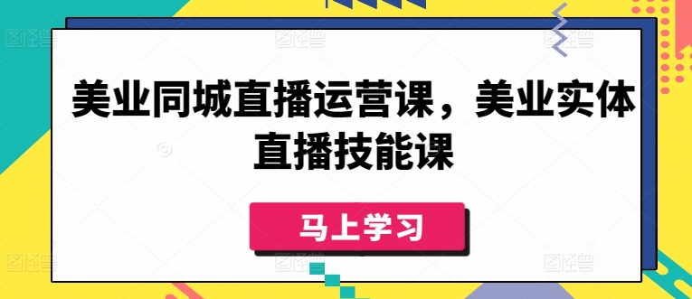 美业同城直播运营课，美业实体直播技能课-立刻分享网创平台