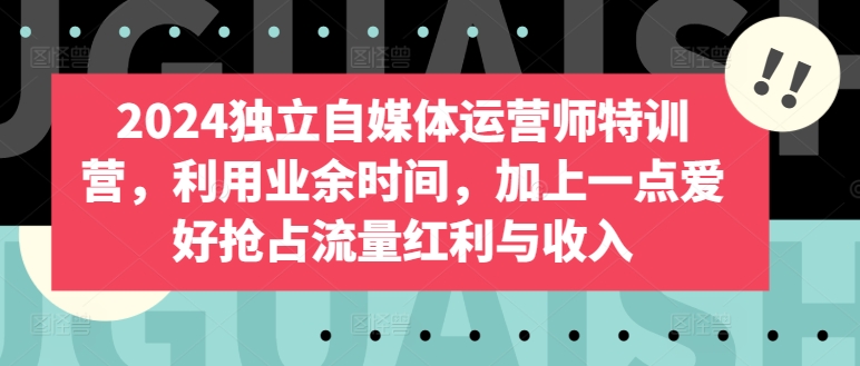 2024独立自媒体运营师特训营，利用业余时间，加上一点爱好抢占流量红利与收入-立刻分享网创平台