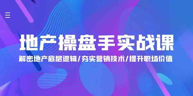 地产操盘手实战课：解密地产底层逻辑/夯实营销技术/提升职场价值（24节）-立刻分享网创平台