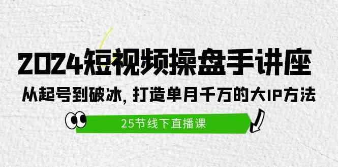 （9970期）2024短视频操盘手讲座：从起号到破冰，打造单月千万的大IP方法（25节）-立刻分享网创平台