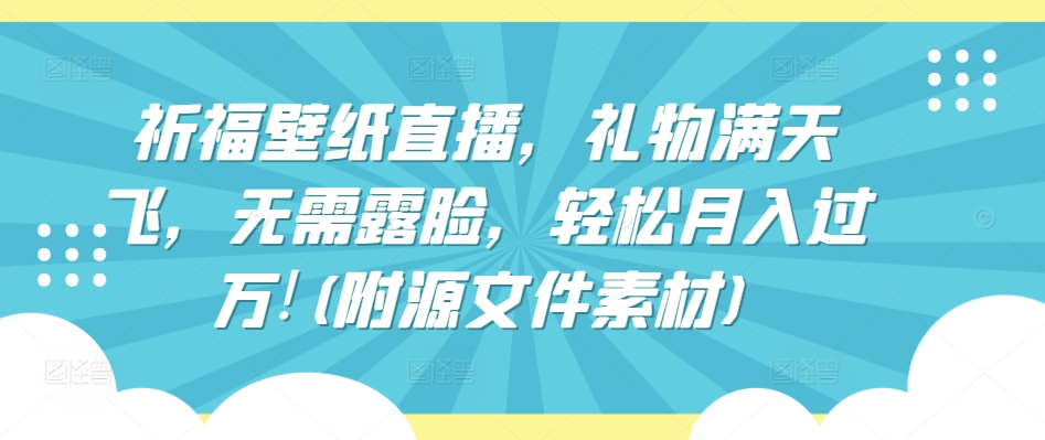 祈福壁纸直播，礼物满天飞，无需露脸，轻松月入过万!(附源文件素材)-立刻分享网创平台