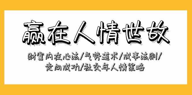 （9959期）赢在-人情世故：财富内在心法/气势道术/成事法则/走向成功/社交与人情策略-立刻分享网创平台