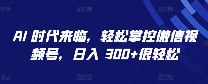 AI 时代来临，轻松掌控微信视频号，日入 300+很轻松-立刻分享网创平台