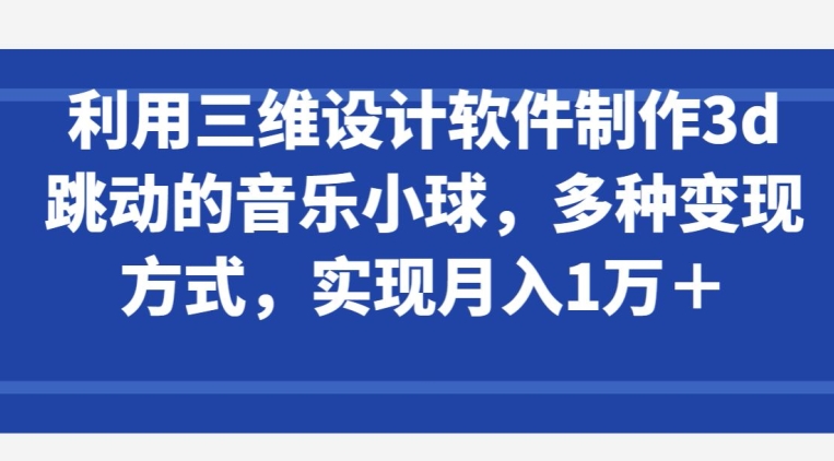 利用三维设计软件制作3d跳动的音乐小球，多种变现方式，实现月入1万+-立刻分享网创平台