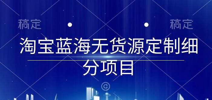 淘宝蓝海无货源定制细分项目，从0到起店实操全流程-立刻分享网创平台