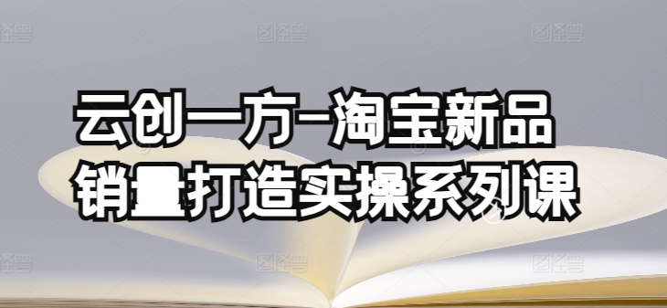 云创一方-淘宝新品销量打造实操系列课，基础销量打造(4课程)+补单渠道分析(4课程)-立刻分享网创平台