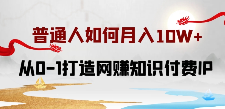 普通人如何打造知识付费IP月入10W+，从0-1打造网赚知识付费IP，小白喂饭级教程-立刻分享网创平台