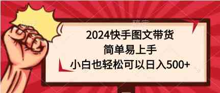 （9958期）2024快手图文带货，简单易上手，小白也轻松可以日入500+-立刻分享网创平台