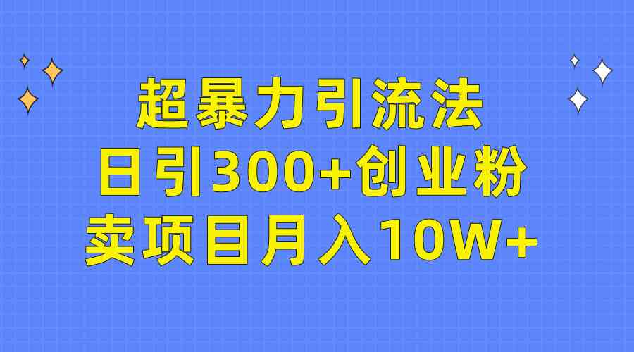（9954期）超暴力引流法，日引300+创业粉，卖项目月入10W+-立刻分享网创平台