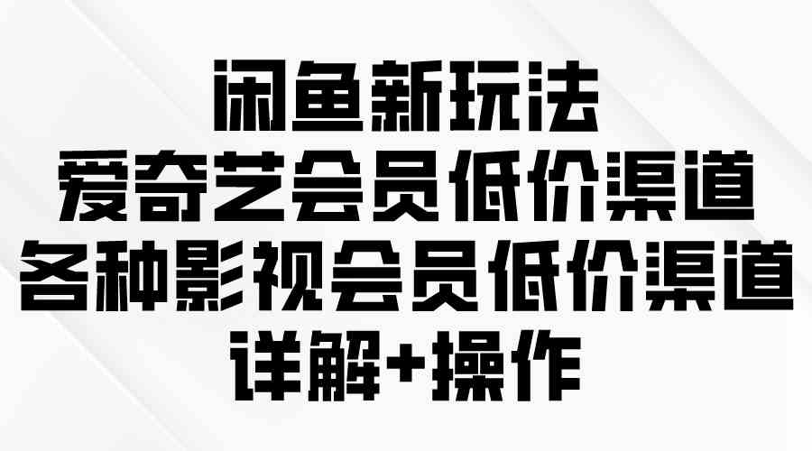 （9950期）闲鱼新玩法，爱奇艺会员低价渠道，各种影视会员低价渠道详解-立刻分享网创平台
