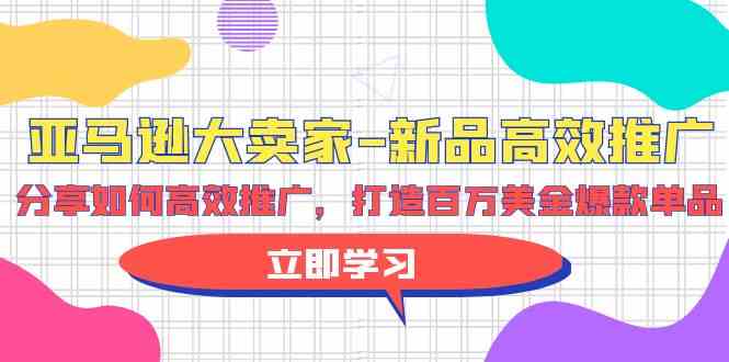 亚马逊大卖家新品高效推广，分享如何高效推广，打造百万美金爆款单品-立刻分享网创平台