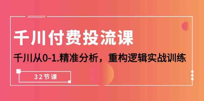 千川付费投流课，千川从0-1精准分析，重构逻辑实战训练（32节课）-立刻分享网创平台