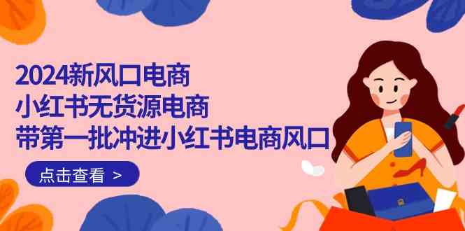 2024新风口电商，小红书无货源电商，带第一批冲进小红书电商风口（32节）-立刻分享网创平台