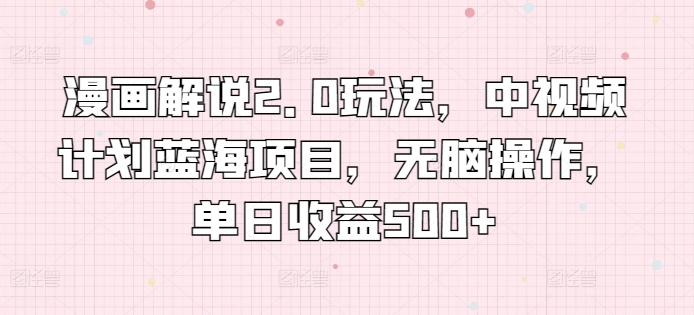 漫画解说2.0玩法，中视频计划蓝海项目，无脑操作，单日收益500+-立刻分享网创平台