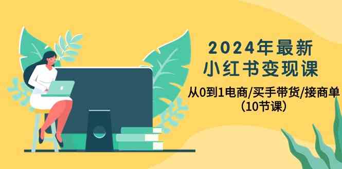 （10130期）2024年最新小红书变现课，从0到1电商/买手带货/接商单（10节课）-立刻分享网创平台