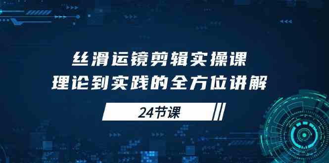 （10125期）丝滑运镜剪辑实操课，理论到实践的全方位讲解（24节课）-立刻分享网创平台