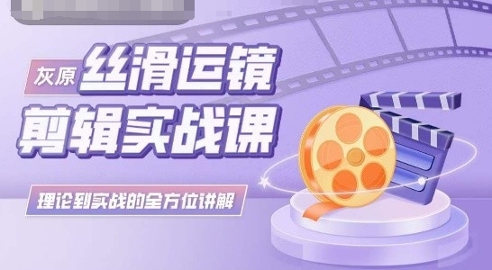 灰原丝滑运镜剪辑实战课，理论到实践的全方位讲解-立刻分享网创平台