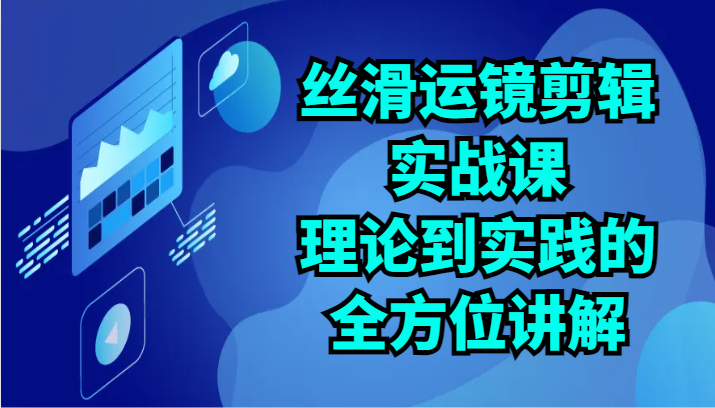 丝滑运镜剪辑实战课：理论到实践的全方位讲解（24节）-立刻分享网创平台