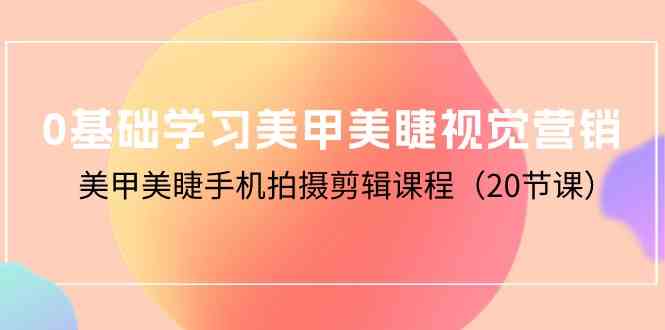 0基础学习美甲美睫视觉营销，美甲美睫手机拍摄剪辑课程（20节课）-立刻分享网创平台