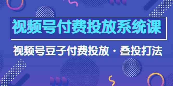 视频号付费投放系统课，视频号豆子付费投放·叠投打法（高清视频课）-立刻分享网创平台