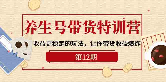 养生号带货特训营【12期】收益更稳定的玩法，让你带货收益爆炸（9节直播课）-立刻分享网创平台