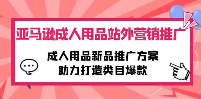（10108期）亚马逊成人用品站外营销推广，成人用品新品推广方案，助力打造类目爆款-立刻分享网创平台