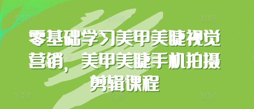 零基础学习美甲美睫视觉营销，美甲美睫手机拍摄剪辑课程-立刻分享网创平台