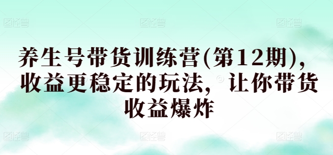 养生号带货训练营(第12期)，收益更稳定的玩法，让你带货收益爆炸-立刻分享网创平台