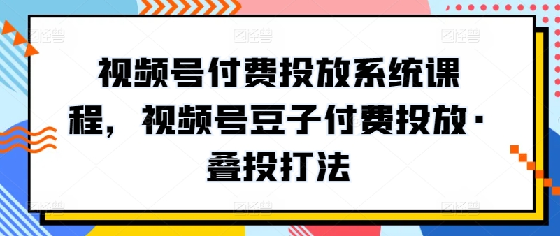 视频号付费投放系统课程，视频号豆子付费投放·叠投打法-立刻分享网创平台
