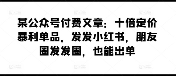 某公众号付费文章：十倍定价暴利单品，发发小红书，朋友圈发发圈，也能出单-立刻分享网创平台