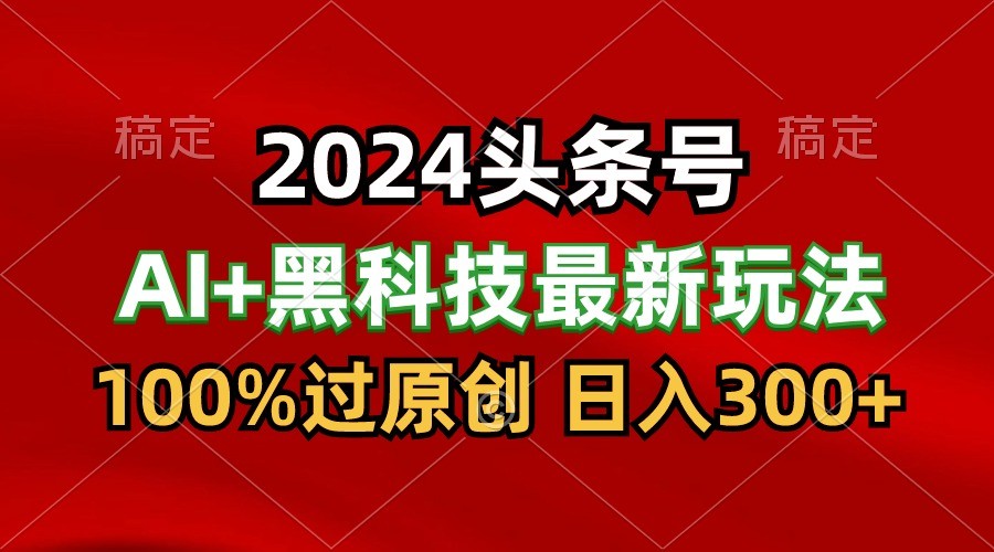 2024最新AI头条+黑科技猛撸收益，100%过原创，三天必起号，每天5分钟，月入1W+-立刻分享网创平台