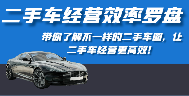 二手车经营效率罗盘-带你了解不一样的二手车圈，让二手车经营更高效！-立刻分享网创平台
