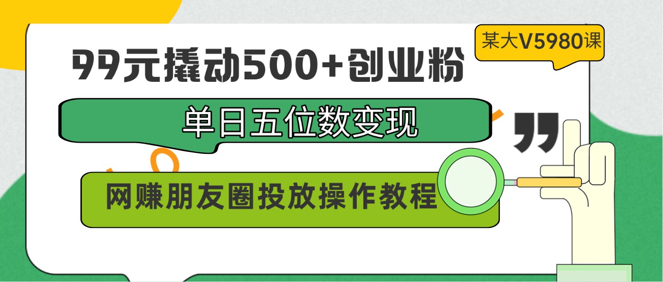 99元撬动500+创业粉，单日五位数变现，网赚朋友圈投放操作教程价值5980！-立刻分享网创平台