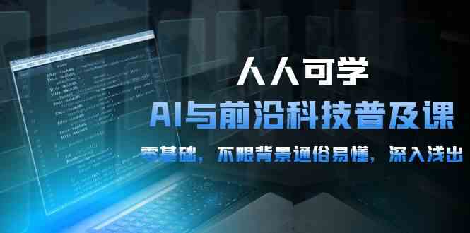 （10097期）人人可学的AI 与前沿科技普及课，0基础，不限背景通俗易懂，深入浅出-54节-立刻分享网创平台