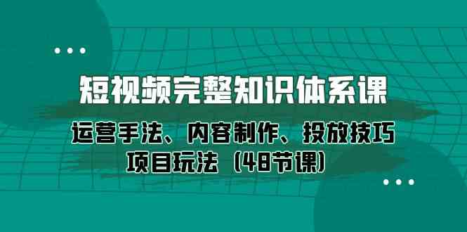 （10095期）短视频-完整知识体系课，运营手法、内容制作、投放技巧项目玩法（48节课）-立刻分享网创平台