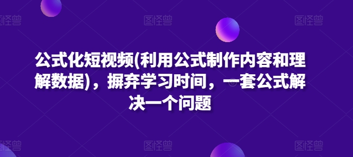 公式化短视频(利用公式制作内容和理解数据)，摒弃学习时间，一套公式解决一个问题-立刻分享网创平台