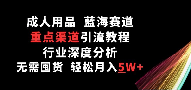 成人用品，蓝海赛道，重点渠道引流教程，行业深度分析，无需囤货，轻松月入5W+-立刻分享网创平台