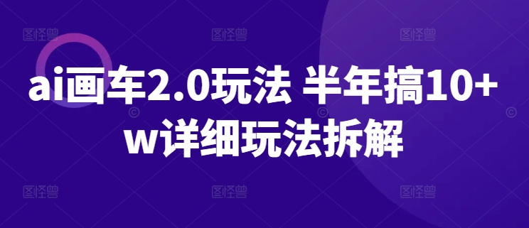 ai画车2.0玩法 半年搞10+w详细玩法拆解-立刻分享网创平台
