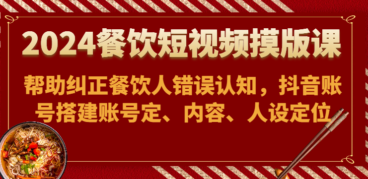2024餐饮短视频摸版课-帮助纠正餐饮人错误认知，抖音账号搭建账号定、内容、人设定位-立刻分享网创平台