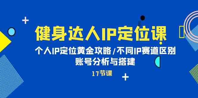 （10084期）健身达人IP定位课：个人IP定位黄金攻略/不同IP赛道区别/账号分析与搭建-立刻分享网创平台
