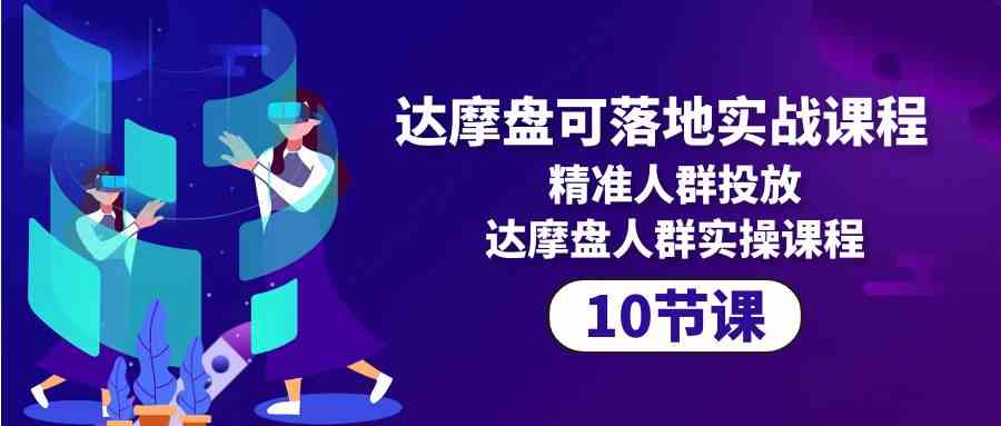 （10081期）达摩盘可落地实战课程，精准人群投放，达摩盘人群实操课程（10节课）-立刻分享网创平台