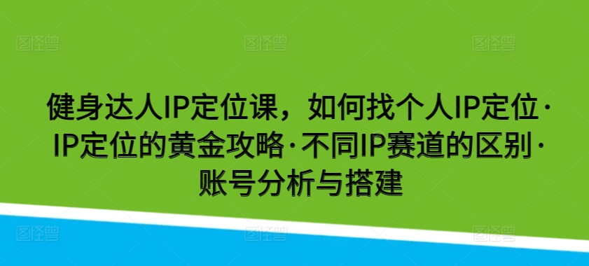 健身达人IP定位课，如何找个人IP定位·IP定位的黄金攻略·不同IP赛道的区别·账号分析与搭建-立刻分享网创平台