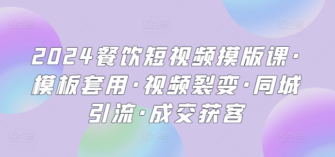 2024餐饮短视频摸版课·模板套用·视频裂变·同城引流·成交获客-立刻分享网创平台