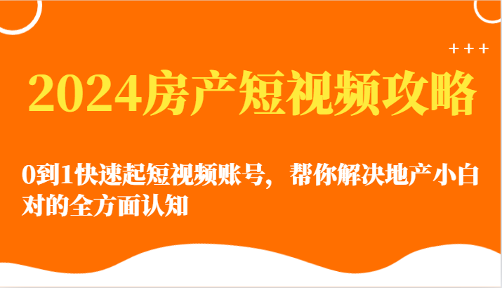 2024房产短视频攻略-0到1快速起短视频账号，帮你解决地产小白对的全方面认知-立刻分享网创平台