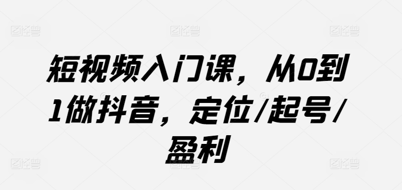 短视频入门课，从0到1做抖音，定位/起号/盈利-立刻分享网创平台